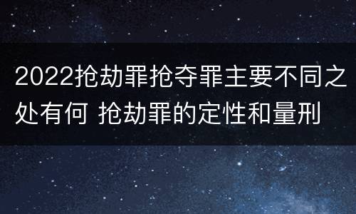 2022抢劫罪抢夺罪主要不同之处有何 抢劫罪的定性和量刑