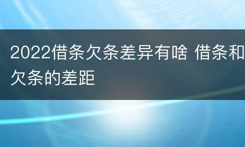 2022借条欠条差异有啥 借条和欠条的差距