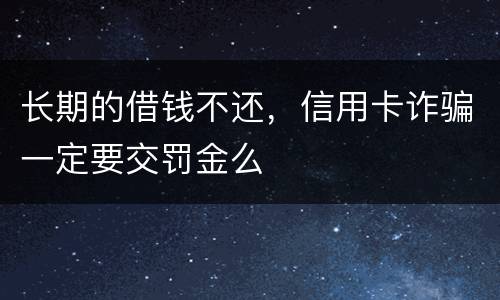 长期的借钱不还，信用卡诈骗一定要交罚金么