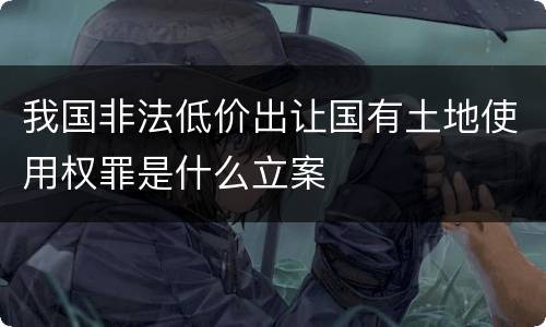 我国非法低价出让国有土地使用权罪是什么立案