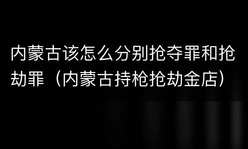 内蒙古该怎么分别抢夺罪和抢劫罪（内蒙古持枪抢劫金店）