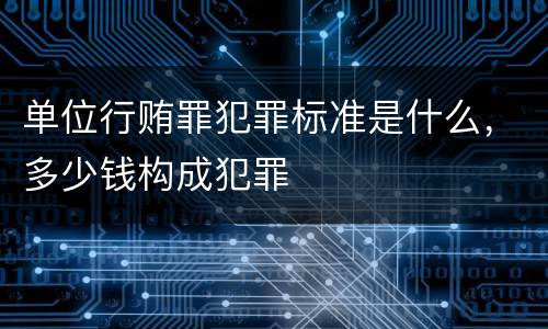 单位行贿罪犯罪标准是什么，多少钱构成犯罪