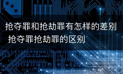 抢夺罪和抢劫罪有怎样的差别 抢夺罪抢劫罪的区别