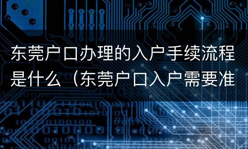 东莞户口办理的入户手续流程是什么（东莞户口入户需要准备什么资料）