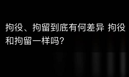 拘役、拘留到底有何差异 拘役和拘留一样吗?