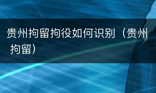 贵州拘留拘役如何识别（贵州 拘留）
