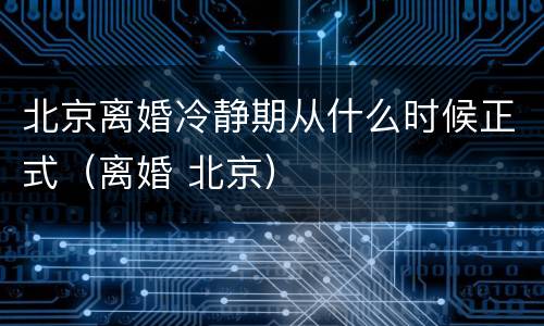 北京离婚冷静期从什么时候正式（离婚 北京）
