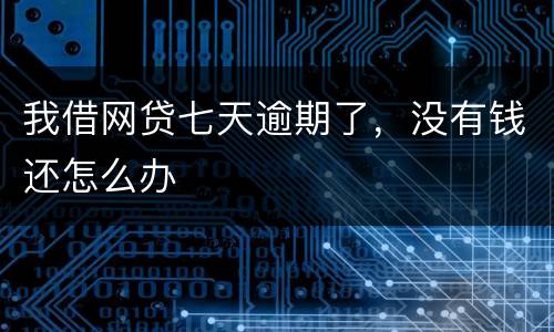 我借网贷七天逾期了，没有钱还怎么办