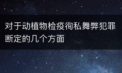 对于动植物检疫徇私舞弊犯罪断定的几个方面
