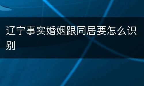 辽宁事实婚姻跟同居要怎么识别