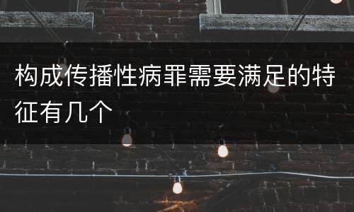 构成传播性病罪需要满足的特征有几个