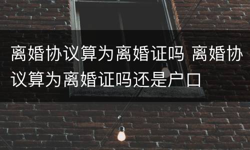 离婚协议算为离婚证吗 离婚协议算为离婚证吗还是户口