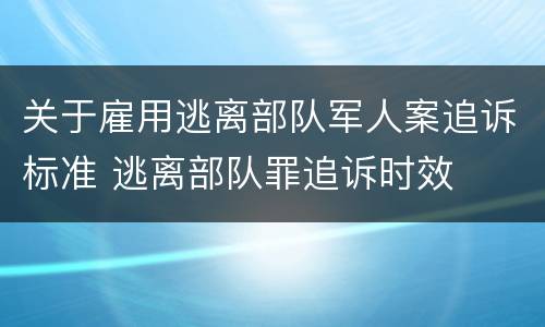 关于雇用逃离部队军人案追诉标准 逃离部队罪追诉时效
