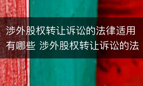 涉外股权转让诉讼的法律适用有哪些 涉外股权转让诉讼的法律适用有哪些条款