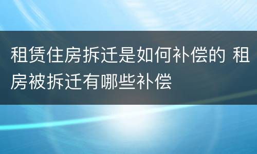 租赁住房拆迁是如何补偿的 租房被拆迁有哪些补偿