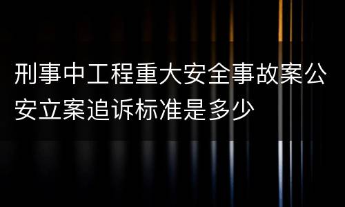 刑事中工程重大安全事故案公安立案追诉标准是多少