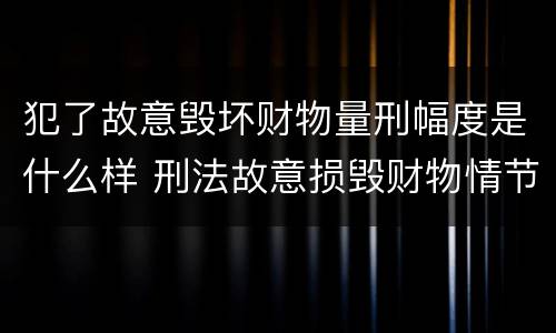 犯了故意毁坏财物量刑幅度是什么样 刑法故意损毁财物情节严重怎么区分