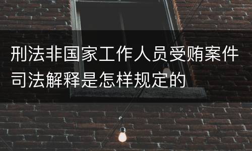 刑法非国家工作人员受贿案件司法解释是怎样规定的
