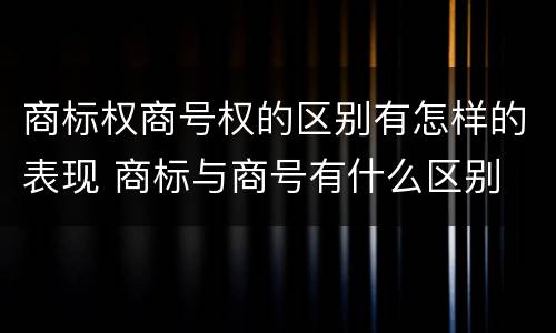 商标权商号权的区别有怎样的表现 商标与商号有什么区别
