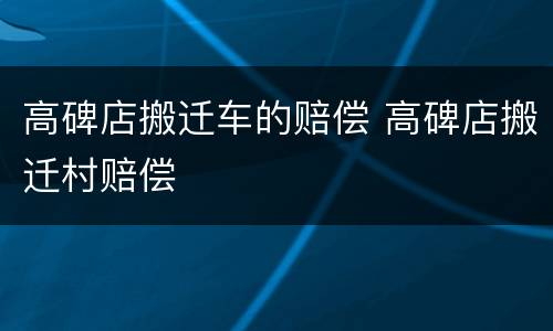 高碑店搬迁车的赔偿 高碑店搬迁村赔偿