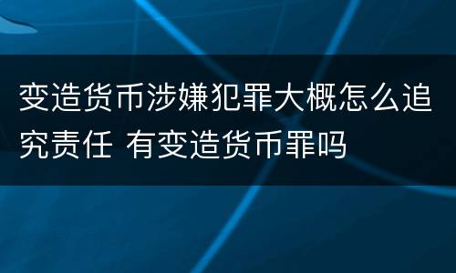 变造货币涉嫌犯罪大概怎么追究责任 有变造货币罪吗
