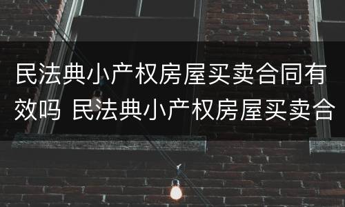 民法典小产权房屋买卖合同有效吗 民法典小产权房屋买卖合同有效吗知乎