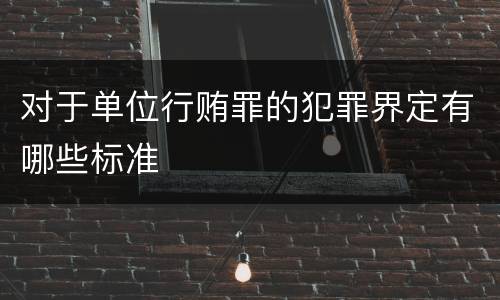 对于单位行贿罪的犯罪界定有哪些标准