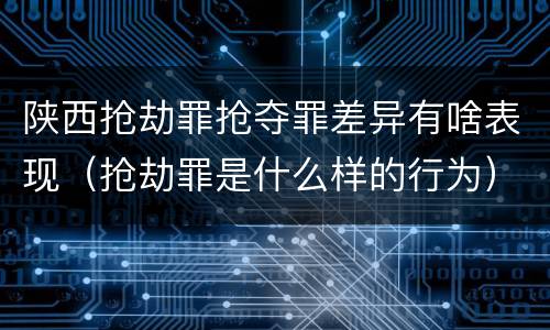 陕西抢劫罪抢夺罪差异有啥表现（抢劫罪是什么样的行为）