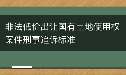 非法低价出让国有土地使用权案件刑事追诉标准