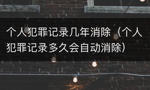 个人犯罪记录几年消除（个人犯罪记录多久会自动消除）