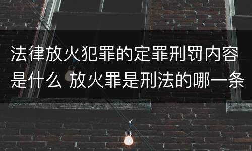 法律放火犯罪的定罪刑罚内容是什么 放火罪是刑法的哪一条