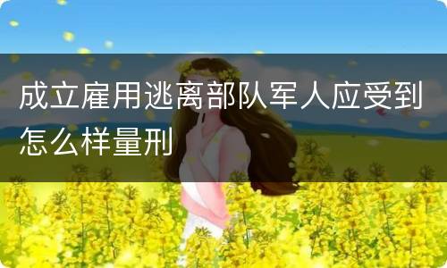 成立雇用逃离部队军人应受到怎么样量刑