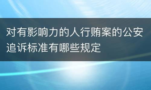 对有影响力的人行贿案的公安追诉标准有哪些规定
