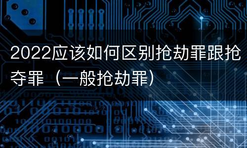 2022应该如何区别抢劫罪跟抢夺罪（一般抢劫罪）