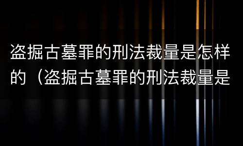 盗掘古墓罪的刑法裁量是怎样的（盗掘古墓罪的刑法裁量是怎样的）