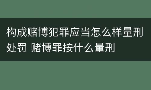 构成赌博犯罪应当怎么样量刑处罚 赌博罪按什么量刑