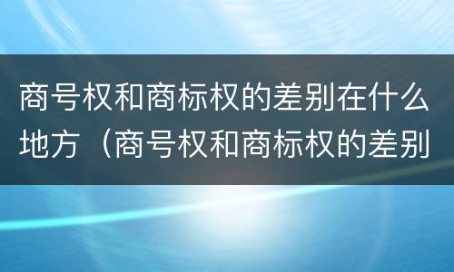 商号权和商标权的差别在什么地方（商号权和商标权的差别在什么地方查）