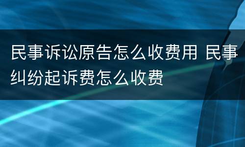 民事诉讼原告怎么收费用 民事纠纷起诉费怎么收费