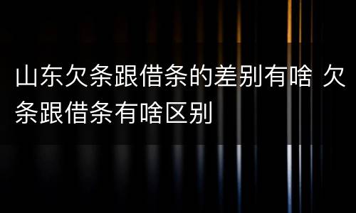 山东欠条跟借条的差别有啥 欠条跟借条有啥区别