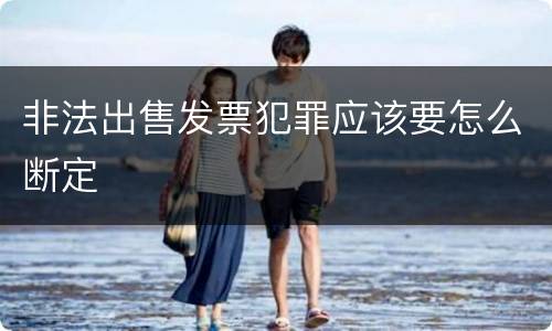 非法出售发票犯罪应该要怎么断定