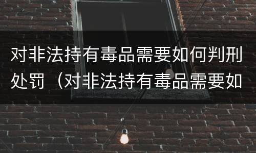 对非法持有毒品需要如何判刑处罚（对非法持有毒品需要如何判刑处罚决定）