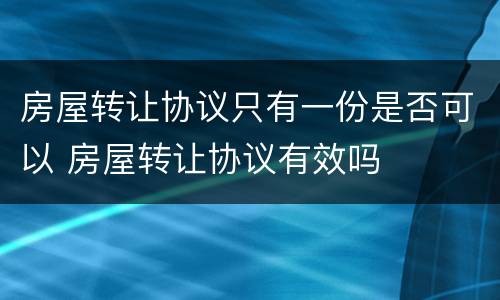 房屋转让协议只有一份是否可以 房屋转让协议有效吗