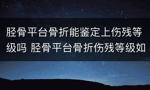 胫骨平台骨折能鉴定上伤残等级吗 胫骨平台骨折伤残等级如何鉴定