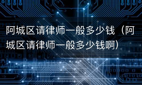 阿城区请律师一般多少钱（阿城区请律师一般多少钱啊）