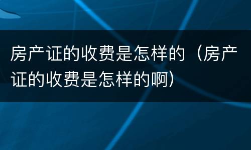 房产证的收费是怎样的（房产证的收费是怎样的啊）