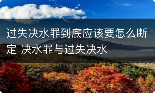 过失决水罪到底应该要怎么断定 决水罪与过失决水