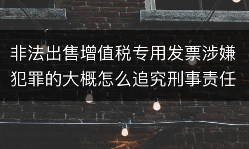 非法出售增值税专用发票涉嫌犯罪的大概怎么追究刑事责任