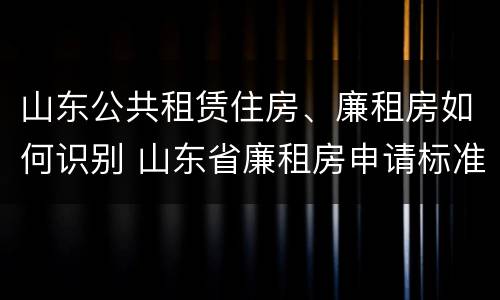 山东公共租赁住房、廉租房如何识别 山东省廉租房申请标准