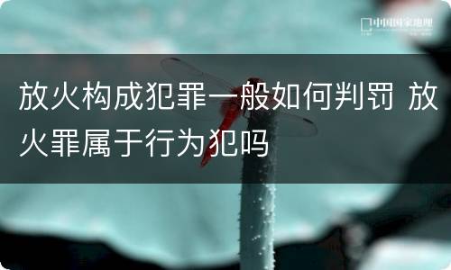 放火构成犯罪一般如何判罚 放火罪属于行为犯吗