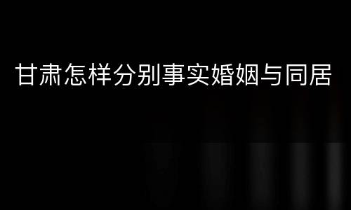 甘肃怎样分别事实婚姻与同居